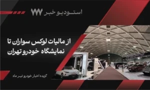 گزیده اخبار خودرو تیر ماه؛ از مالیات لوکس سواران تا نمایشگاه  خودرو تهران